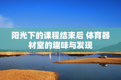 阳光下的课程结束后 体育器材室的趣味与发现