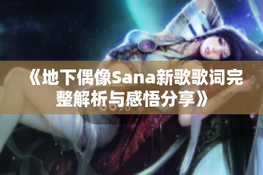 《地下偶像Sana新歌歌词完整解析与感悟分享》