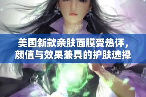 美国新款亲肤面膜受热评，颜值与效果兼具的护肤选择