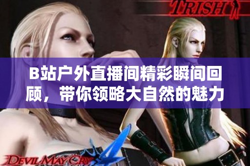 B站户外直播间精彩瞬间回顾，带你领略大自然的魅力！