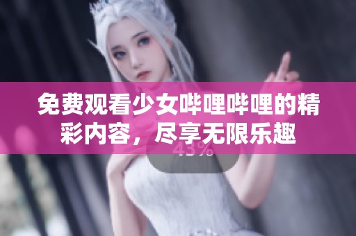 免费观看少女哔哩哔哩的精彩内容，尽享无限乐趣
