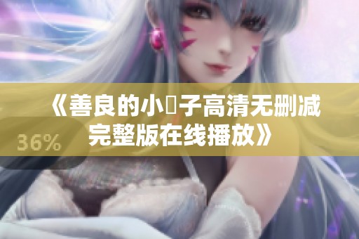 《善良的小峓子高清无删减完整版在线播放》