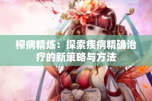 榨病精炼：探索疾病精确治疗的新策略与方法
