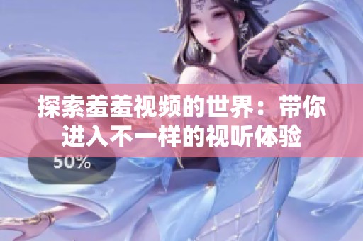 探索羞羞视频的世界：带你进入不一样的视听体验
