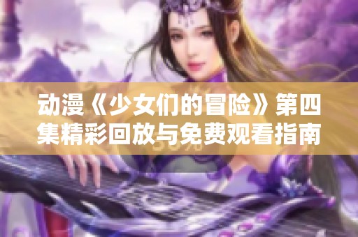动漫《少女们的冒险》第四集精彩回放与免费观看指南