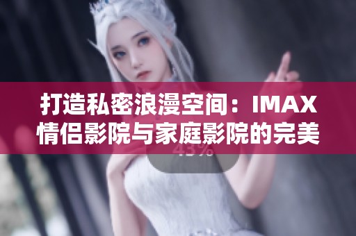 打造私密浪漫空间：IMAX情侣影院与家庭影院的完美结合
