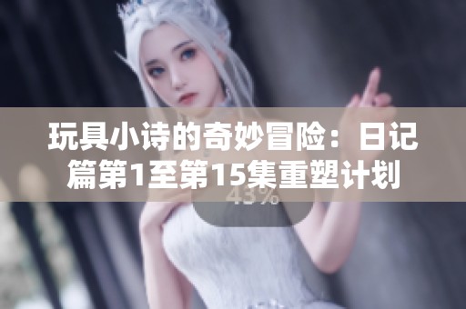 玩具小诗的奇妙冒险：日记篇第1至第15集重塑计划