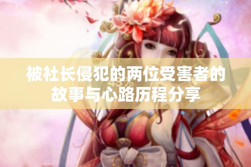 被社长侵犯的两位受害者的故事与心路历程分享