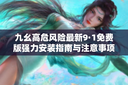 九幺高危风险最新9·1免费版强力安装指南与注意事项