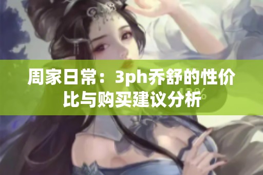 周家日常：3ph乔舒的性价比与购买建议分析