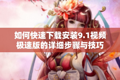 如何快速下载安装9.1视频极速版的详细步骤与技巧