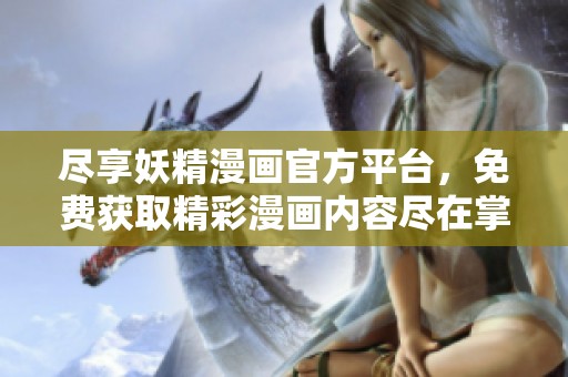 尽享妖精漫画官方平台，免费获取精彩漫画内容尽在掌握