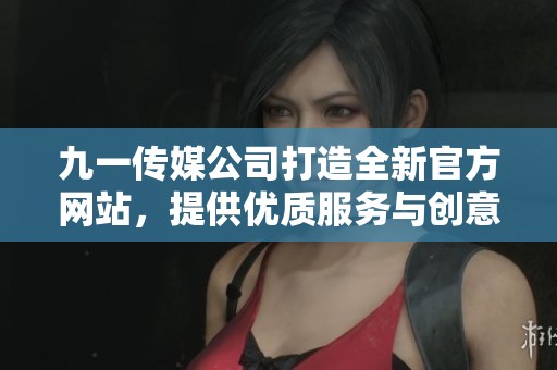 九一传媒公司打造全新官方网站，提供优质服务与创意体验