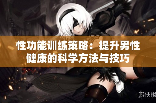 性功能训练策略：提升男性健康的科学方法与技巧