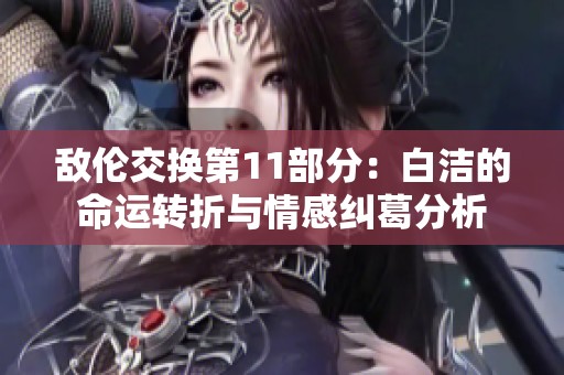 敌伦交换第11部分：白洁的命运转折与情感纠葛分析