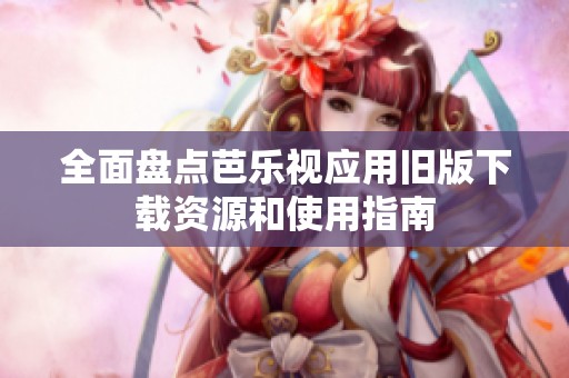 全面盘点芭乐视应用旧版下载资源和使用指南
