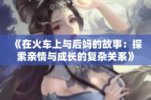 《在火车上与后妈的故事：探索亲情与成长的复杂关系》