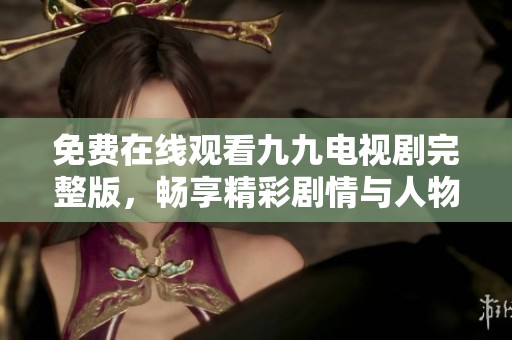 免费在线观看九九电视剧完整版，畅享精彩剧情与人物发展