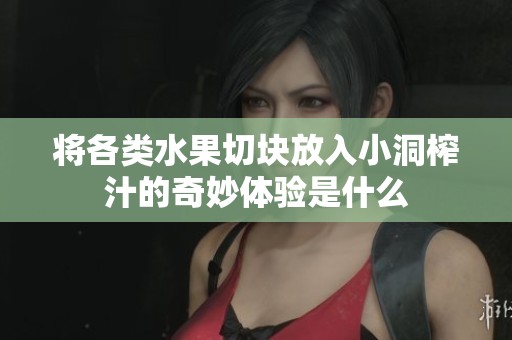 将各类水果切块放入小洞榨汁的奇妙体验是什么