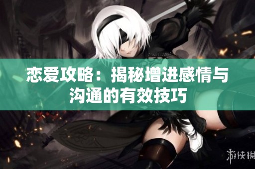 恋爱攻略：揭秘增进感情与沟通的有效技巧