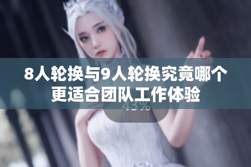 8人轮换与9人轮换究竟哪个更适合团队工作体验