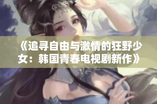 《追寻自由与激情的狂野少女：韩国青春电视剧新作》
