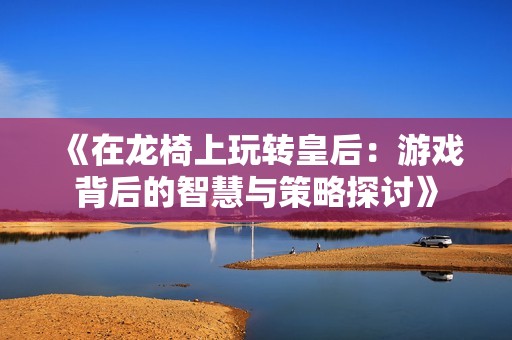 《在龙椅上玩转皇后：游戏背后的智慧与策略探讨》