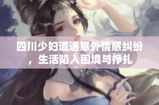 四川少妇遭遇意外情感纠纷，生活陷入困境与挣扎
