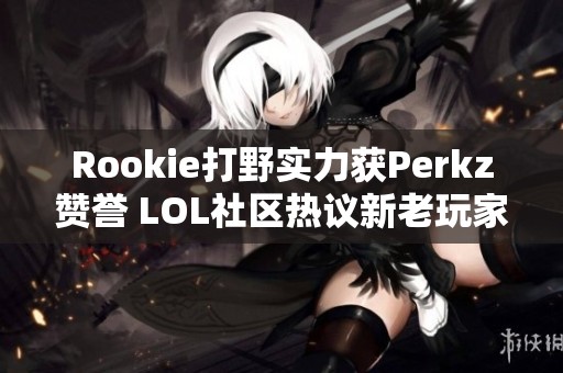 Rookie打野实力获Perkz赞誉 LOL社区热议新老玩家互动