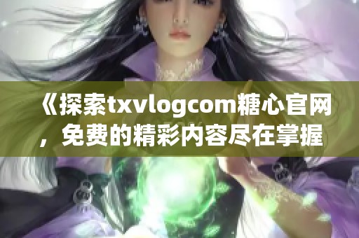 《探索txvlogcom糖心官网，免费的精彩内容尽在掌握》
