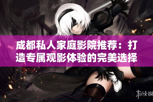 成都私人家庭影院推荐：打造专属观影体验的完美选择