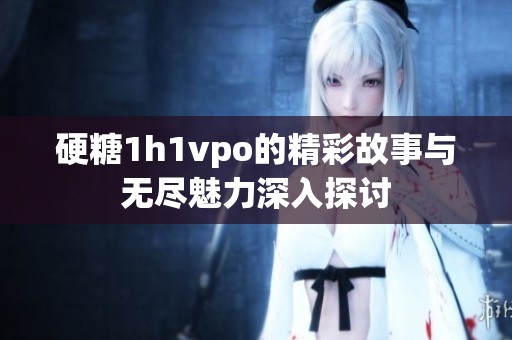 硬糖1h1vpo的精彩故事与无尽魅力深入探讨