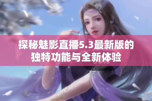 探秘魅影直播5.3最新版的独特功能与全新体验
