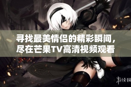 寻找最美情侣的精彩瞬间，尽在芒果TV高清视频观看