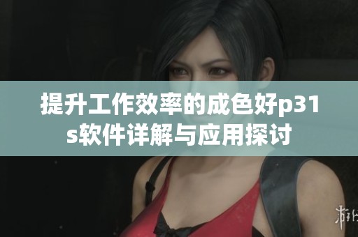 提升工作效率的成色好p31s软件详解与应用探讨