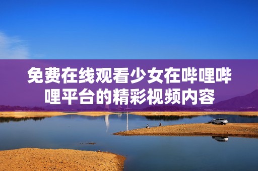 免费在线观看少女在哔哩哔哩平台的精彩视频内容