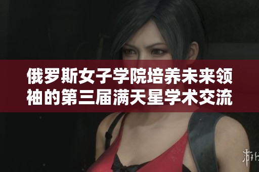 俄罗斯女子学院培养未来领袖的第三届满天星学术交流活动