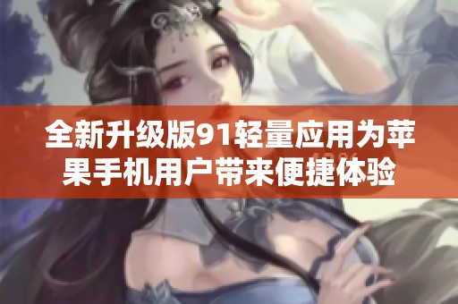 全新升级版91轻量应用为苹果手机用户带来便捷体验