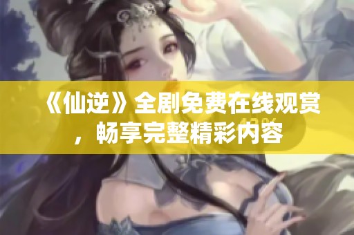 《仙逆》全剧免费在线观赏，畅享完整精彩内容