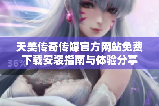 天美传奇传媒官方网站免费下载安装指南与体验分享
