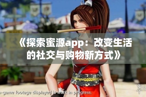 《探索蜜源app：改变生活的社交与购物新方式》