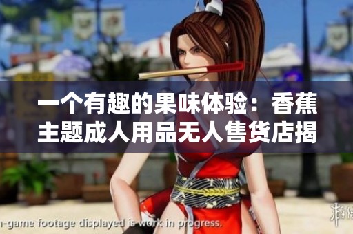 一个有趣的果味体验：香蕉主题成人用品无人售货店揭秘