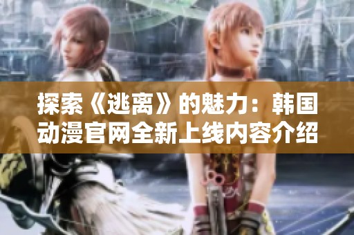 探索《逃离》的魅力：韩国动漫官网全新上线内容介绍