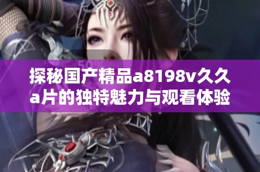 探秘国产精品a8198v久久a片的独特魅力与观看体验