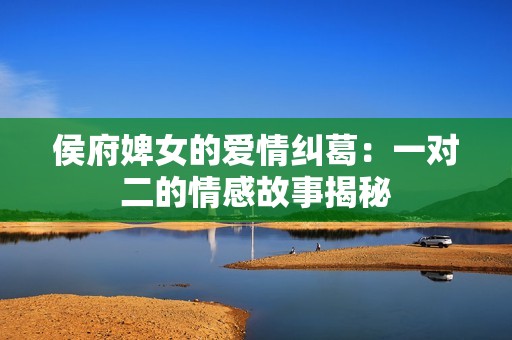 侯府婢女的爱情纠葛：一对二的情感故事揭秘