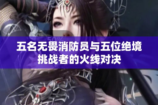 五名无畏消防员与五位绝境挑战者的火线对决