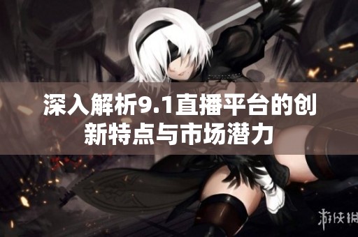 深入解析9.1直播平台的创新特点与市场潜力