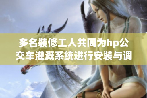 多名装修工人共同为hp公交车灌溉系统进行安装与调试