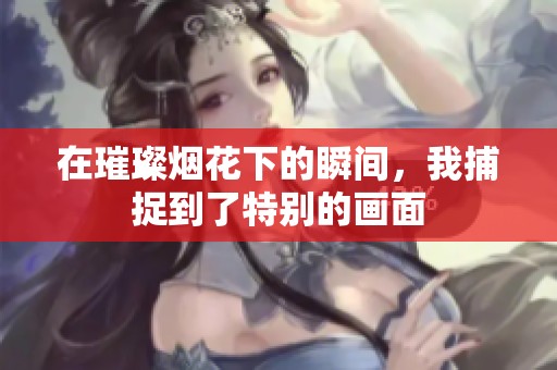 在璀璨烟花下的瞬间，我捕捉到了特别的画面