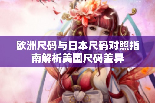 欧洲尺码与日本尺码对照指南解析美国尺码差异